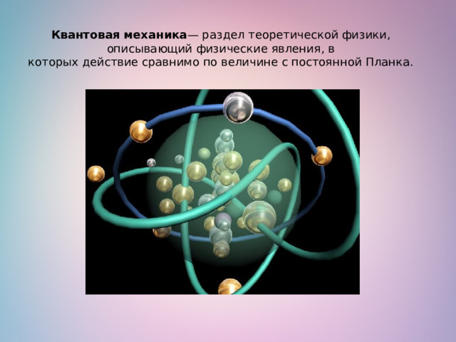 Квантовая механика — раздел теоретической физики, описывающий физические явления, в которых действие сравнимо по величине с постоянной Планка. 