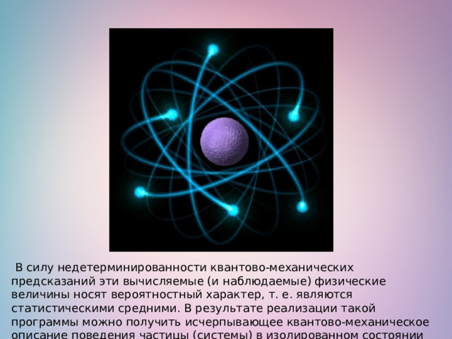   В силу недетерминированности квантово-механических предсказаний эти вычисляемые (и наблюдаемые) физические величины носят вероятностный характер, т. е. являются статистическими средними. В результате реализации такой программы можно получить исчерпывающее квантово-механическое описание поведения частицы (системы) в изолированном состоянии или во внешних полях. 