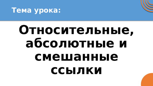 Тема урока: Относительные, абсолютные и смешанные ссылки