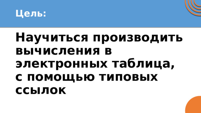 Цель: Научиться производить вычисления в электронных таблица, с помощью типовых ссылок