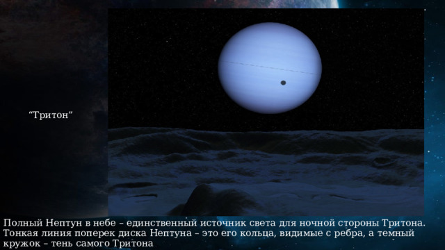 “ Тритон” Полный Нептун в небе – единственный источник света для ночной стороны Тритона. Тонкая линия поперек диска Нептуна – это его кольца, видимые с ребра, а темный кружок – тень самого Тритона 