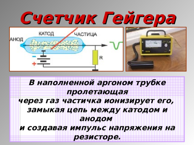 Счетчик Гейгера В наполненной аргоном трубке пролетающая через газ частичка ионизирует его, замыкая цепь между катодом и анодом и создавая импульс напряжения на резисторе.  