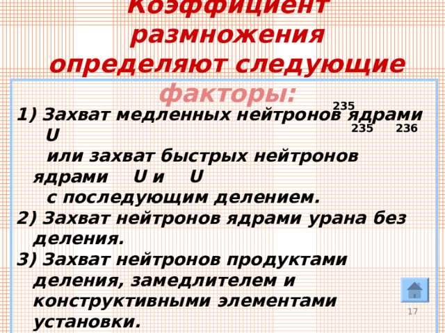 Коэффициент размножения  определяют следующие факторы:  1) Захват медленных нейтронов ядрами U  или захват быстрых нейтронов ядрами U и   U  с последующим делением. 2) Захват нейтронов ядрами урана без деления. 3) Захват нейтронов продуктами деления, замедлителем и конструктивными элементами установки. 4) Вылет нейтронов наружу из вещества, которое делится.  235 236 235  