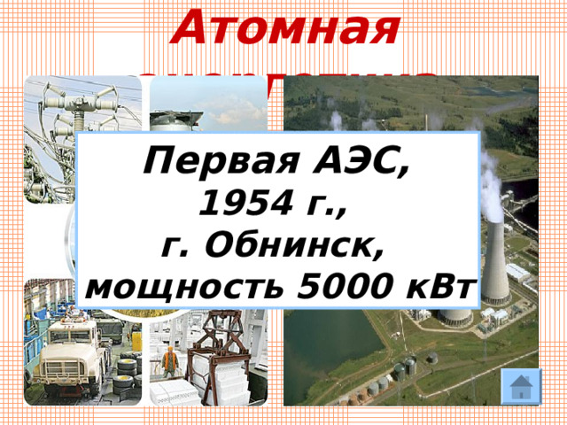 Атомная энергетика Первая АЭС,  1954 г., г. Обнинск, мощность 5000 кВт  