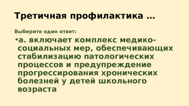 Третичная профилактика … Выберите один ответ: a. включает комплекс медико-социальных мер, обеспечивающих стабилизацию патологических процессов и предупреждение прогрессирования хронических болезней у детей школьного возраста 