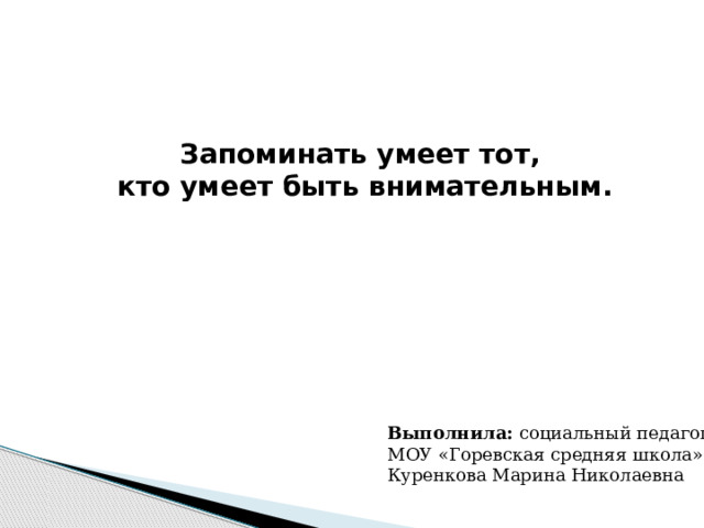 Запоминать умеет тот,  кто умеет быть внимательным. Выполнила: социальный педагог МОУ «Горевская средняя школа» Куренкова Марина Николаевна 