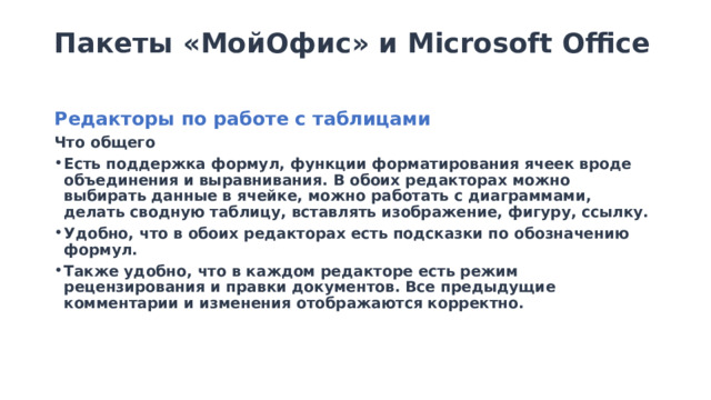 Пакеты «МойОфис» и Microsoft Office   Редакторы по работе с таблицами Что общего Есть поддержка формул, функции форматирования ячеек вроде объединения и выравнивания. В обоих редакторах можно выбирать данные в ячейке, можно работать с диаграммами, делать сводную таблицу, вставлять изображение, фигуру, ссылку. Удобно, что в обоих редакторах есть подсказки по обозначению формул. Также удобно, что в каждом редакторе есть режим рецензирования и правки документов. Все предыдущие комментарии и изменения отображаются корректно. 