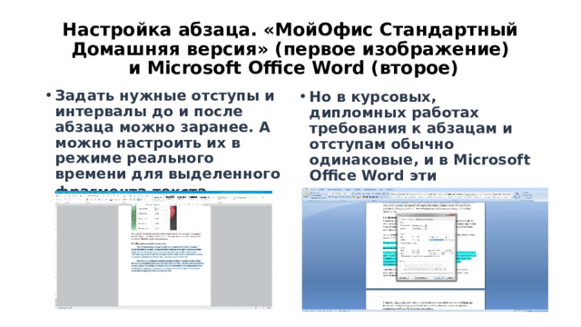 Настройка абзаца. «МойОфис Стандартный Домашняя версия» (первое изображение)  и Microsoft Office Word (второе) Задать нужные отступы и интервалы до и после абзаца можно заранее. А можно настроить их в режиме реального времени для выделенного фрагмента текста . Но в курсовых, дипломных работах требования к абзацам и отступам обычно одинаковые, и в Microsoft Office Word эти стандартные значения предлагаются в настройках – это удобнее. 