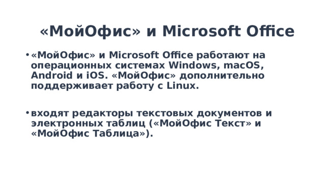 «МойОфис» и Microsoft Office «МойОфис» и Microsoft Office работают на операционных системах Windows, macOS, Android и iOS. «МойОфис» дополнительно поддерживает работу с Linux.  входят редакторы текстовых документов и электронных таблиц («МойОфис Текст» и «МойОфис Таблица»). 