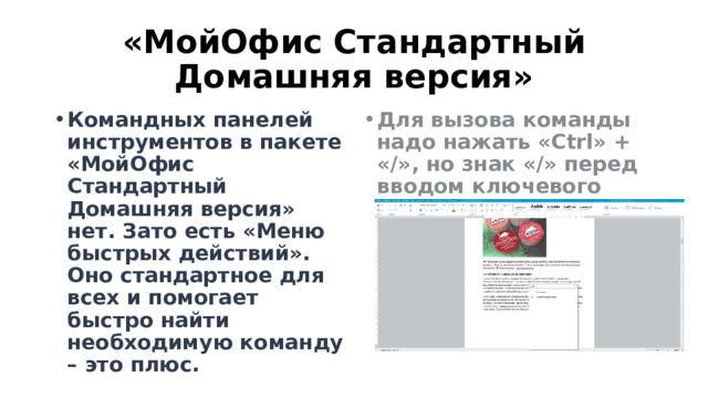 «МойОфис Стандартный Домашняя версия» Командных панелей инструментов в пакете «МойОфис Стандартный Домашняя версия» нет. Зато есть «Меню быстрых действий». Оно стандартное для всех и помогает быстро найти необходимую команду – это плюс. Для вызова команды надо нажать «Ctrl» + «/», но знак «/» перед вводом ключевого слова требуется удалить 