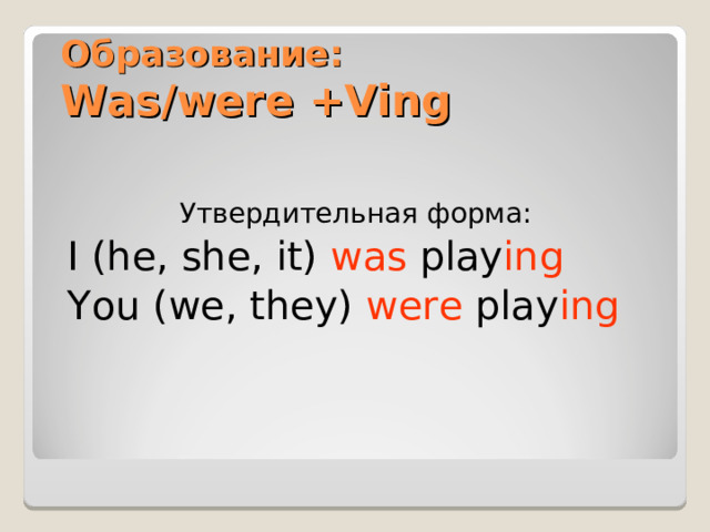  Образование:  Was/were +Ving   Утвердительная форма: I (he, she, it) was play ing You (we, they) were play ing 