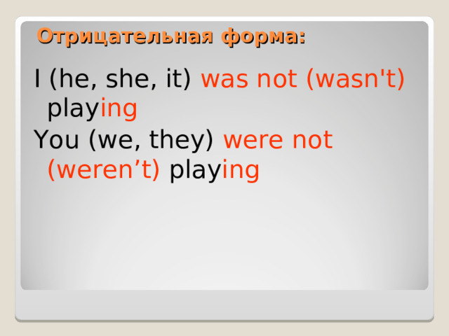 Отрицательная форма:   I (he, she, it) was  not (wasn't) play ing You (we, they) were not (weren’t) play ing 