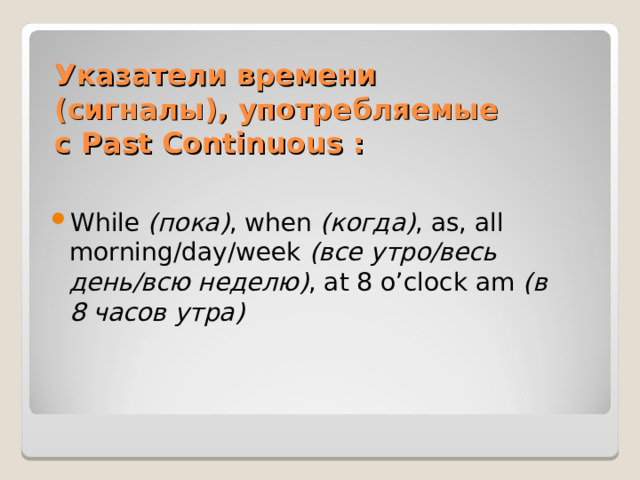 Указатели времени (сигналы), употребляемые с Past Continuous : While ( пока) , when  (когда) , as, all morning/day/week  (все утро/весь  день/всю неделю) , at 8 o’clock am  (в 8 часов утра) 