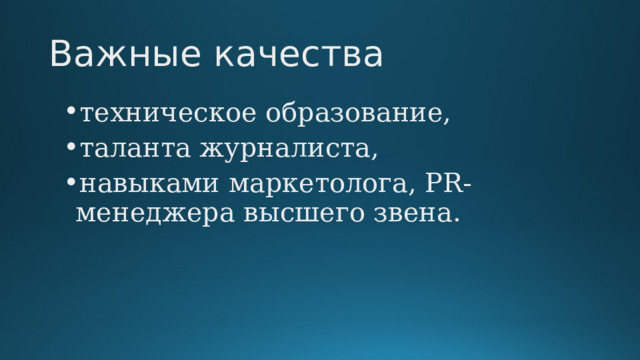 Важные качества техническое образование, таланта журналиста, навыками маркетолога, PR-менеджера высшего звена. 