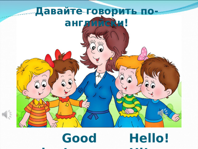 Давайте говорить по-английски!  Good morning! Hello!  Hi! 