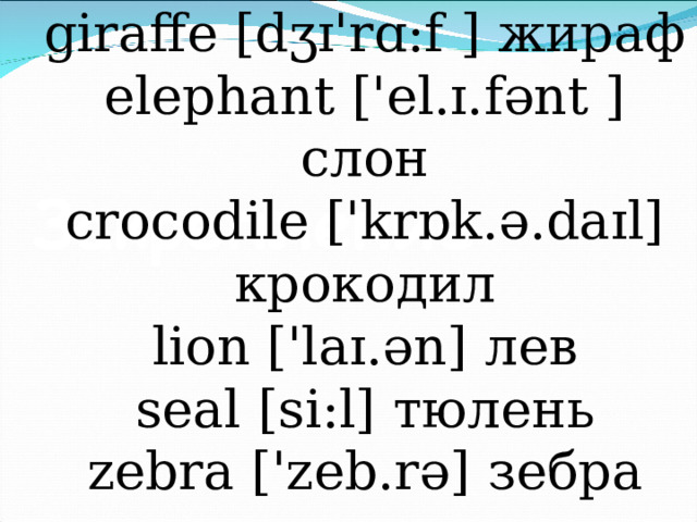 giraffe [dʒɪ'rɑ:f ] жираф elephant ['el.ɪ.fənt ] слон crocodile ['krɒk.ə.daɪl] крокодил lion ['laɪ.ən] лев seal [si : l] тюлень zebra ['zeb.rə] зебра 