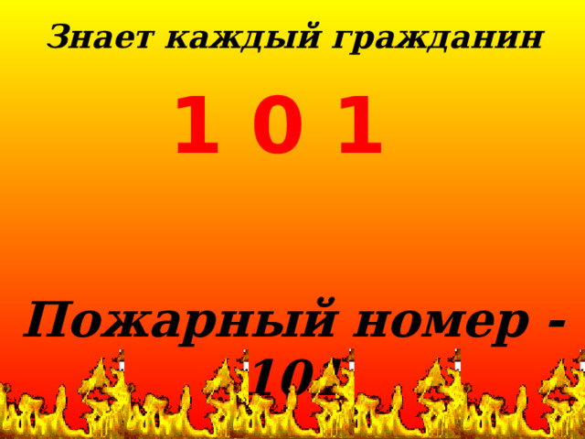 Знает каждый гражданин  1 0 1 Пожарный номер - 101 