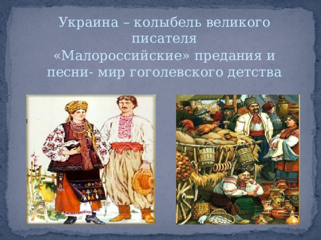 Украина – колыбель великого писателя «Малороссийские» предания и песни- мир гоголевского детства 