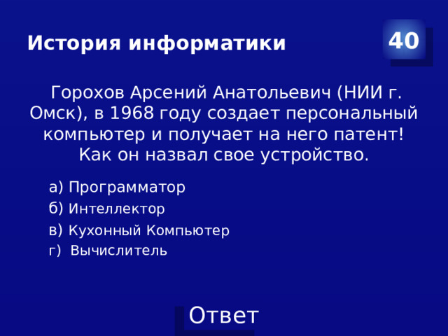 История информатики 40  Горохов Арсений Анатольевич (НИИ г. Омск), в 1968 году создает персональный компьютер и получает на него патент! Как он назвал свое устройство. а) Программатор б) Интеллектор в) Кухонный Компьютер г) Вычислитель