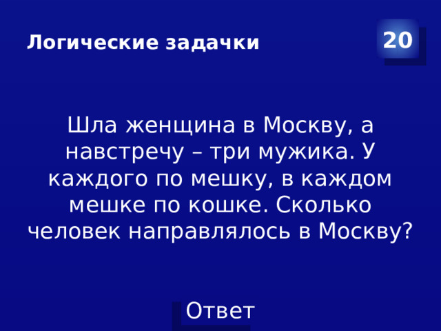 Логические задачки 20 Шла женщина в Москву, а навстречу – три мужика. У каждого по мешку, в каждом мешке по кошке. Сколько человек направлялось в Москву?