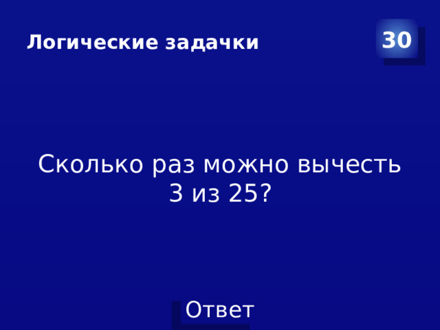 Логические задачки 30 Сколько раз можно вычесть 3 из 25?