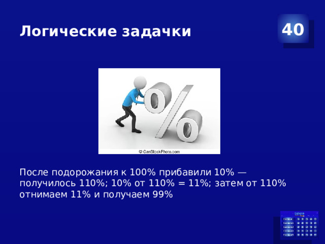 Логические задачки 40 После подорожания к 100% прибавили 10% — получилось 110%; 10% от 110% = 11%; затем от 110% отнимаем 11% и получаем 99%