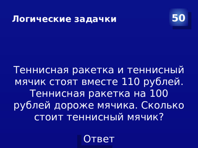 Логические задачки 50 Теннисная ракетка и теннисный мячик стоят вместе 110 рублей. Теннисная ракетка на 100 рублей дороже мячика. Сколько стоит теннисный мячик?