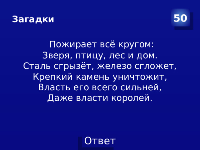 Загадки 50  Пожирает всё кругом:  Зверя, птицу, лес и дом.  Сталь сгрызёт, железо сгложет,  Крепкий камень уничтожит,  Власть его всего сильней,  Даже власти королей.