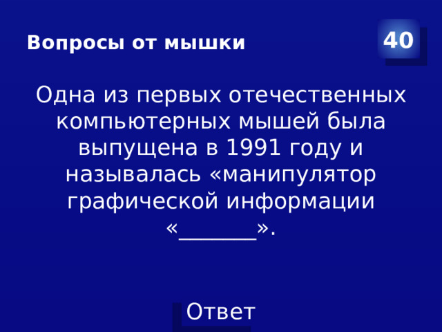 Вопросы от мышки 40 Одна из первых отечественных компьютерных мышей была выпущена в 1991 году и называлась «манипулятор графической информации «_______».