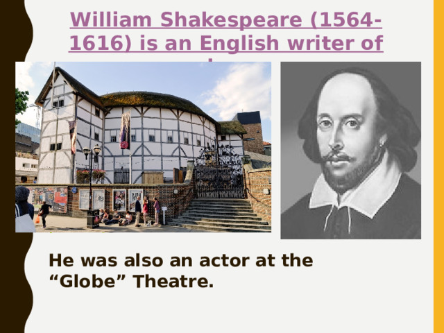 William Shakespeare (1564-1616) is an English writer of plays. He is famous for the richness of the language. W. Shakespeare wrote tragedies, historical plays, comedies and poetry (the sonets). He was also an actor at the “Globe” Theatre. 