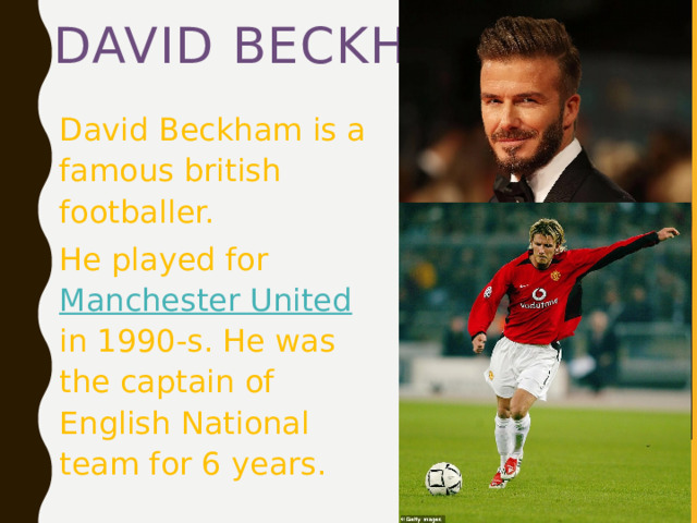David Beckham David Beckham is a famous british footballer. He played for  Manchester United in 1990-s. He was the captain of English National team for 6 years. 