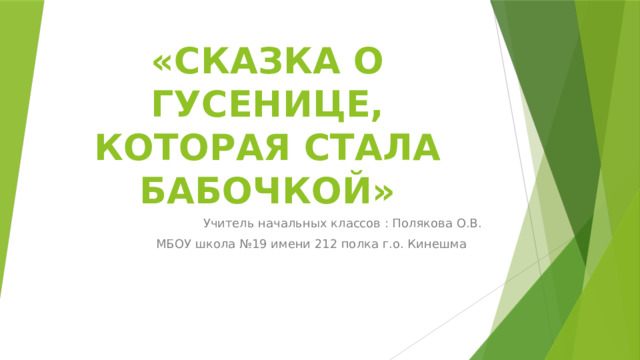 «СКАЗКА О ГУСЕНИЦЕ, КОТОРАЯ СТАЛА БАБОЧКОЙ» Учитель начальных классов : Полякова О.В. МБОУ школа №19 имени 212 полка г.о. Кинешма 