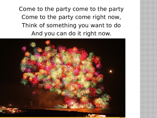 Come to the party come to the party Come to the party come right now, Think of something you want to do And you can do it right now. 