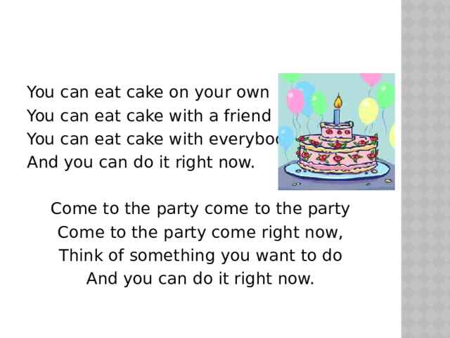You can eat cake on your own You can eat cake with a friend You can eat cake with everybody And you can do it right now. Come to the party come to the party Come to the party come right now, Think of something you want to do And you can do it right now. 