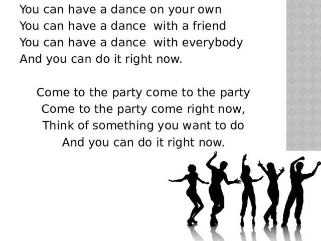 You can have a dance on your own You can have a dance with a friend You can have a dance with everybody And you can do it right now. Come to the party come to the party Come to the party come right now, Think of something you want to do And you can do it right now. 