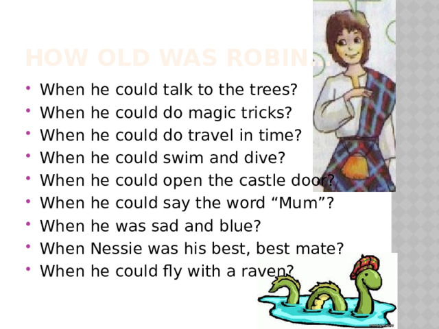 How old was Robin… When he could talk to the trees? When he could do magic tricks? When he could do travel in time? When he could swim and dive? When he could open the castle door? When he could say the word “Mum”? When he was sad and blue? When Nessie was his best, best mate? When he could fly with a raven? 