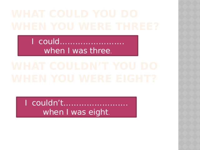 What could you do when you were three? I could……………………. when I was three . What couldn’t you do when you were eight? I couldn’t……………………. when I was eight . 