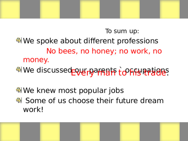 To sum up: We spoke about different professions  No bees, no honey; no work, no money. We discussed our parents ` occupations We knew most popular jobs  Some of us choose their future dream work! Every man to his trade . 