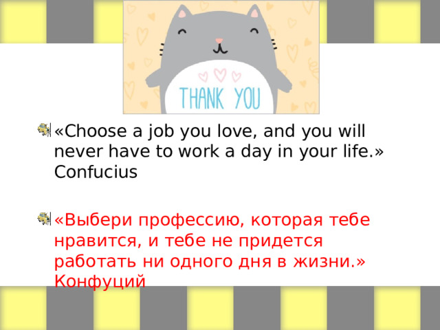 «Choose a job you love, and you will never have to work a day in your life.» Confucius «Выбери профессию, которая тебе нравится, и тебе не придется работать ни одного дня в жизни.» Конфуций 