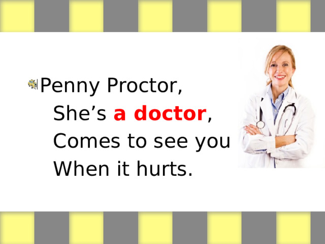 Penny Proctor,  She’s a doctor ,  Comes to see you  When it hurts. 