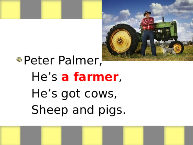Peter Palmer,  He’s a farmer ,  He’s got cows,  Sheep and pigs. 