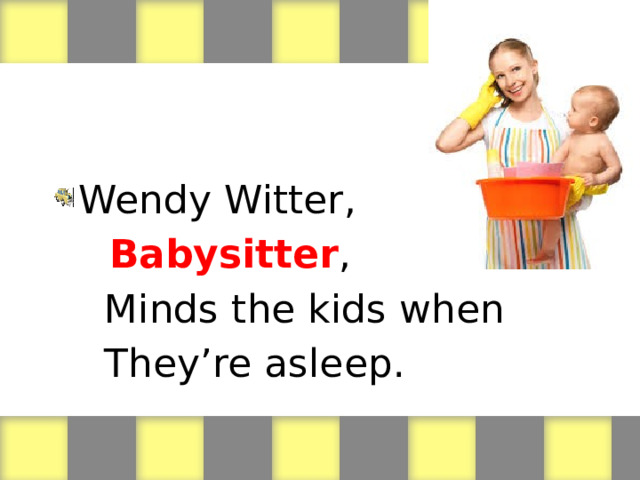 Wendy Witter,  Babysitter ,  Minds the kids when  They’re asleep. 