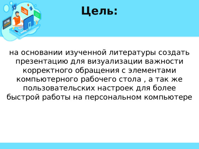 Цель: на основании изученной литературы создать презентацию для визуализации важности корректного обращения с элементами компьютерного рабочего стола , а так же пользовательских настроек для более быстрой работы на персональном компьютере 