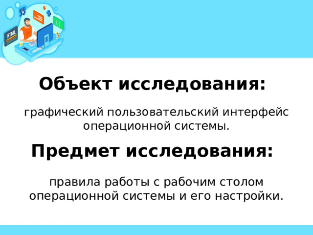 Объект исследования:  графический пользовательский интерфейс операционной системы. Предмет исследования:  правила работы с рабочим столом операционной системы и его настройки. 