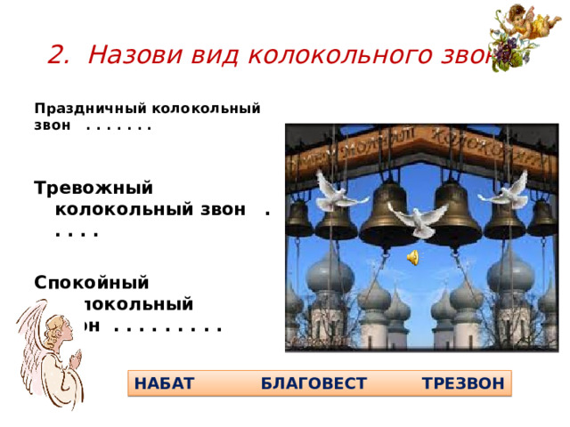 2. Назови вид колокольного звона. Праздничный колокольный звон . . . . . . . Тревожный колокольный звон . . . . .  Спокойный колокольный звон . . . . . . . . . НАБАТ БЛАГОВЕСТ ТРЕЗВОН