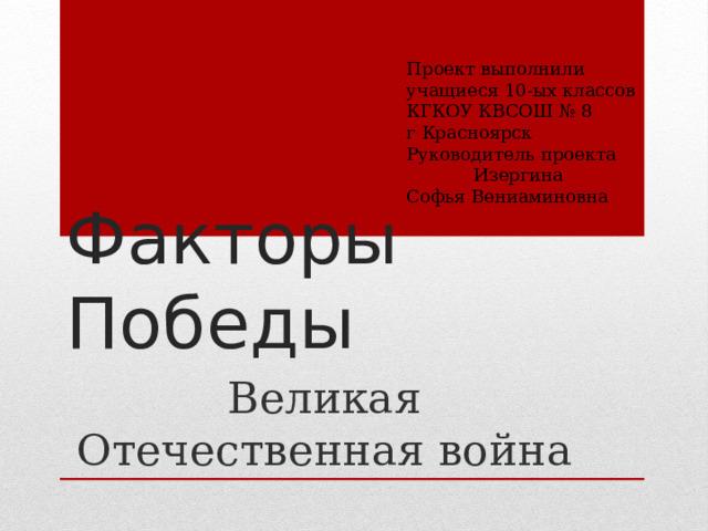 Проект выполнили учащиеся 10-ых классов КГКОУ КВСОШ № 8 г Красноярск Руководитель проекта Изергина Софья Вениаминовна Факторы Победы Великая Отечественная война 