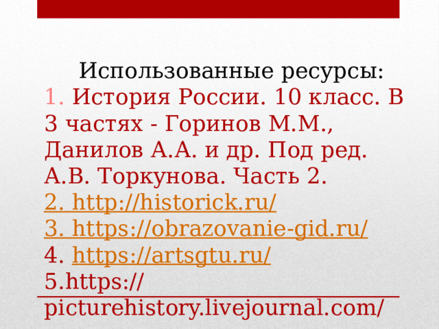 Использованные ресурсы: 1. История России. 10 класс. В 3 частях - Горинов М.М., Данилов А.А. и др. Под ред. А.В. Торкунова. Часть 2. 2. http ://historick.ru/ 3. https ://obrazovanie-gid.ru / 4. https://artsgtu.ru/ 5.https://picturehistory.livejournal.com/ 