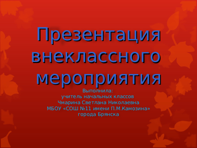 Презентация внеклассного мероприятия  Выполнила: учитель начальных классов Чмарина Светлана Николаевна МБОУ «СОШ №11 имени П.М.Камозина» города Брянска 