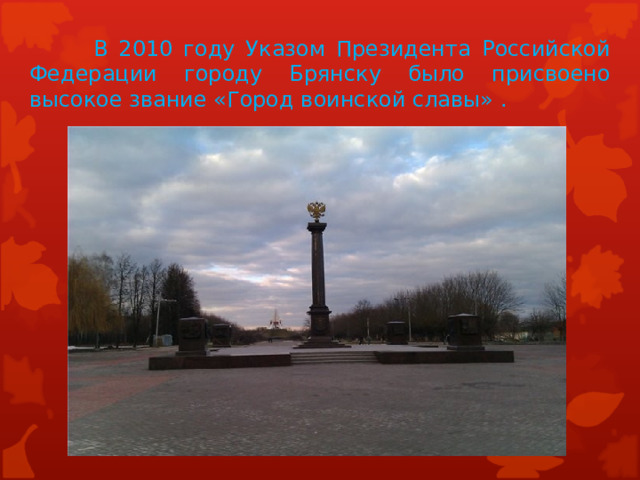   В 2010 году Указом Президента Российской Федерации городу Брянску было присвоено высокое звание «Город воинской славы» . 