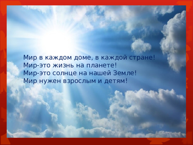 Мир в каждом доме, в каждой стране!  Мир-это жизнь на планете!  Мир-это солнце на нашей Земле!  Мир нужен взрослым и детям! 